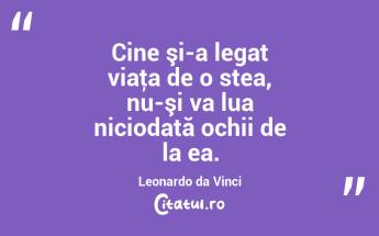 Cine şi-a legat viaţa de o stea, nu-şi va lua niciodată ochii de la ea. Leonardo da Vinci...