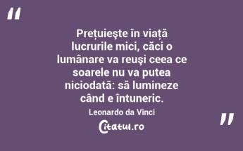 Preţuieşte în viaţă lucrurile mici, căci o lumânare va reuşi ceea ce soarele nu va putea niciodată: să lumineze când e întuneric. Leonardo da Vinci...