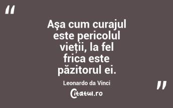 Aşa cum curajul este pericolul vieţii, la fel frica este păzitorul ei. Leonardo da Vinci...