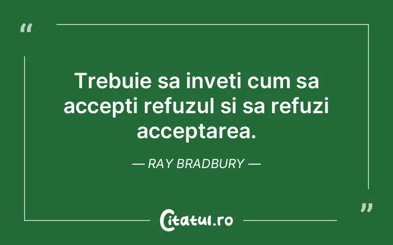Trebuie sa inveti cum sa accepti refuzul si sa refuzi acceptarea. Ray Bradbury