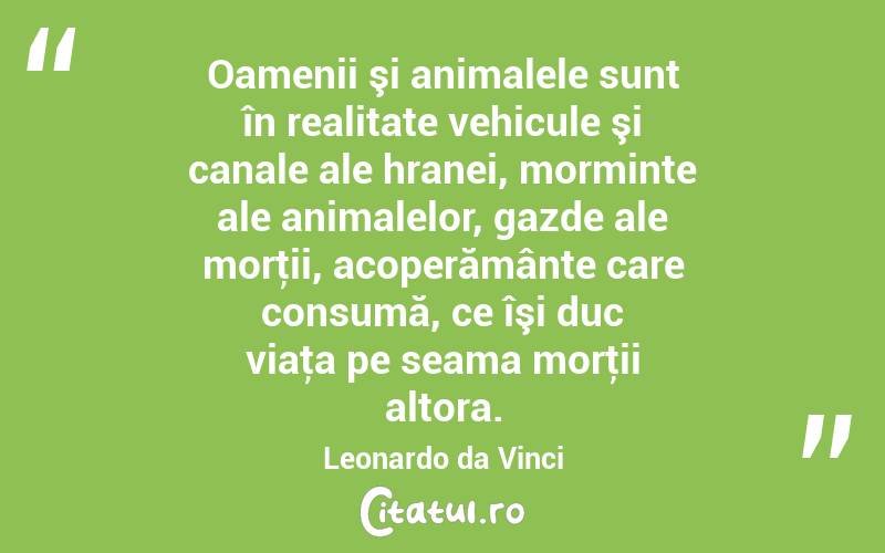 Oamenii şi animalele sunt în realitate vehicule şi canale ale hranei, morminte ale animalelor, gazde ale morţii, acoperământe care consumă, ce îşi duc viaţa pe seama morţii altora. Leonardo da Vinci