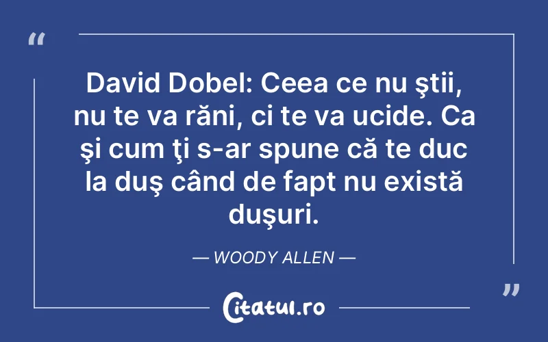 David Dobel: Ceea ce nu ştii, nu te va răni, ci te va ucide. Ca şi cum ţi s-ar spune că te duc la duş când de fapt nu există duşuri. Woody Allen