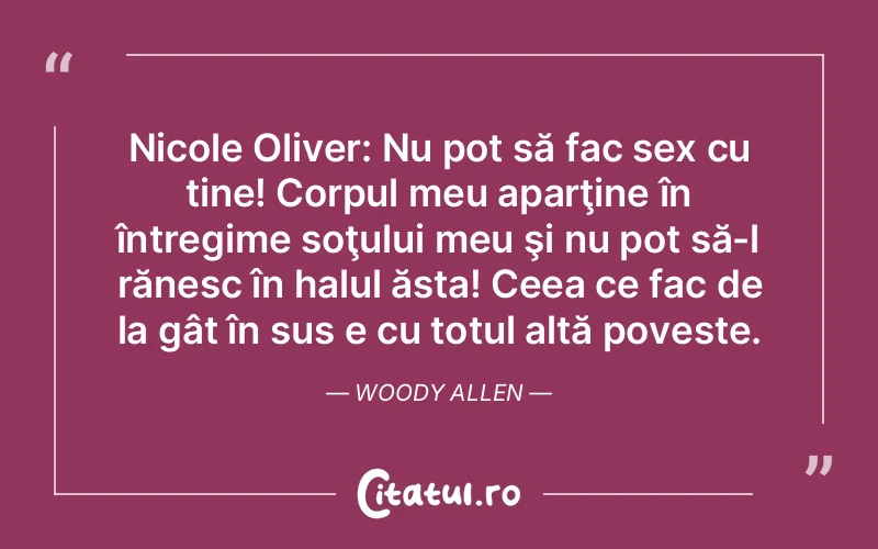Nicole Oliver: Nu pot să fac sex cu tine! Corpul meu aparţine în întregime soţului meu şi nu pot să-l rănesc în halul ăsta! Ceea ce fac de la gât în sus e cu totul altă poveste. Woody Allen