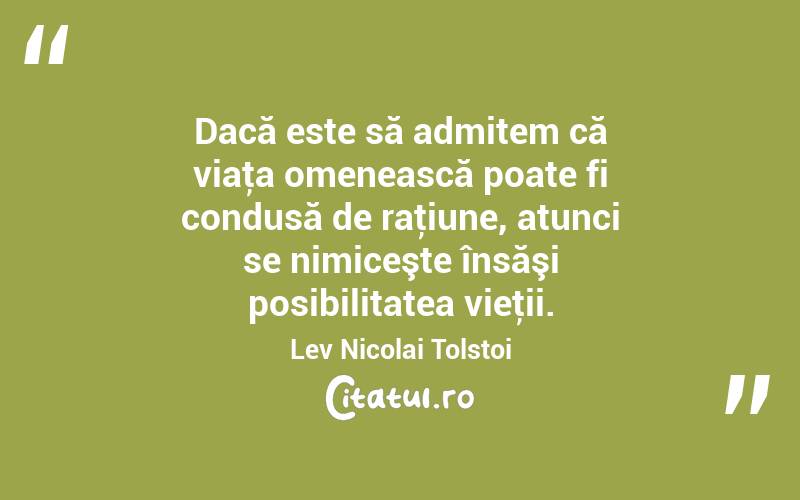 Dacă este să admitem că viaţa omenească poate fi condusă de raţiune, atunci se nimiceşte însăşi posibilitatea vieţii. Lev Nicolai Tolstoi
