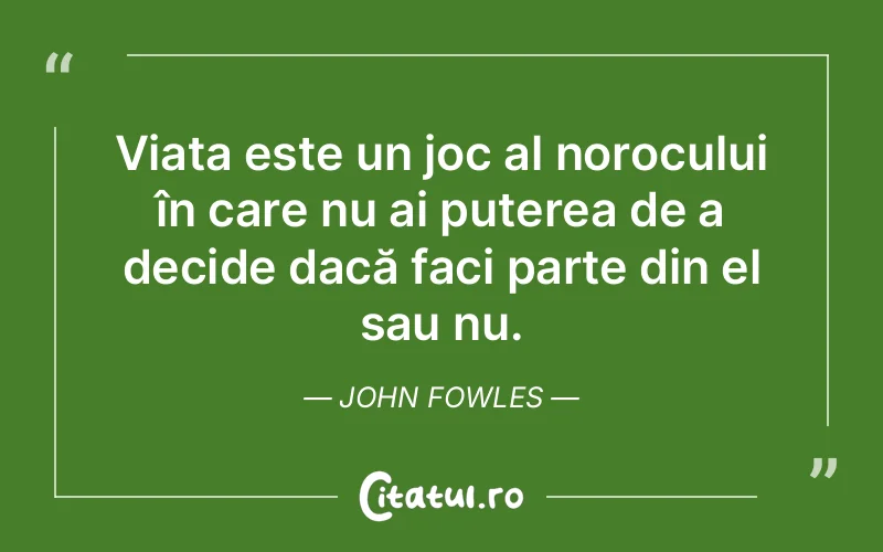 Viața este un joc al norocului în care nu ai puterea de a decide dacă faci parte din el sau nu. John Fowles