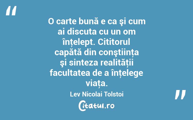 O carte bună e ca şi cum ai discuta cu un om înţelept. Cititorul capătă din conştiinţa şi sinteza realităţii facultatea de a înţelege viaţa. Lev Nicolai Tolstoi
