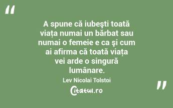 A spune că iubeşti toată viaţa numai un bărbat sau numai o femeie e ca şi cum ai afirma că toată viaţa vei arde o singură lumânare. Lev Nicolai Tolstoi...