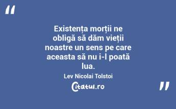 Existenţa morţii ne obligă să dăm vieţii noastre un sens pe care aceasta să nu i-l poată lua. Lev Nicolai Tolstoi...