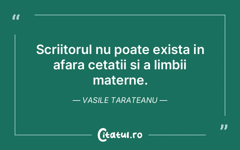 Scriitorul nu poate exista in afara cetatii si a limbii materne. Vasile Tarateanu