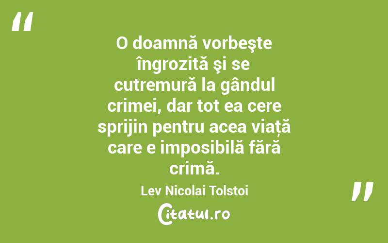 O doamnă vorbeşte îngrozită şi se cutremură la gândul crimei, dar tot ea cere sprijin pentru acea viaţă care e imposibilă fără crimă. Lev Nicolai Tolstoi
