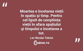 Moartea e încetarea vieţii în spaţiu şi timp. Pentru cel lipsit de conştiinţa vieţii în afara spaţiului şi timpului e încetarea a tot. Lev Nicolai Tolstoi...