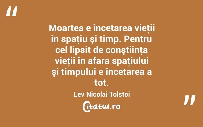 Moartea e încetarea vieţii în spaţiu şi timp. Pentru cel lipsit de conştiinţa vieţii în afara spaţiului şi timpului e încetarea a tot. Lev Nicolai Tolstoi
