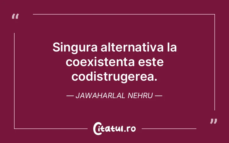 Singura alternativa la coexistenta este codistrugerea. Jawaharlal Nehru