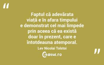 Faptul că adevărata viaţă e în afara timpului e demonstrat cel mai limpede prin aceea că ea există doar în prezent, care e întotdeauna atemporal. Lev Nicolai Tolstoi...