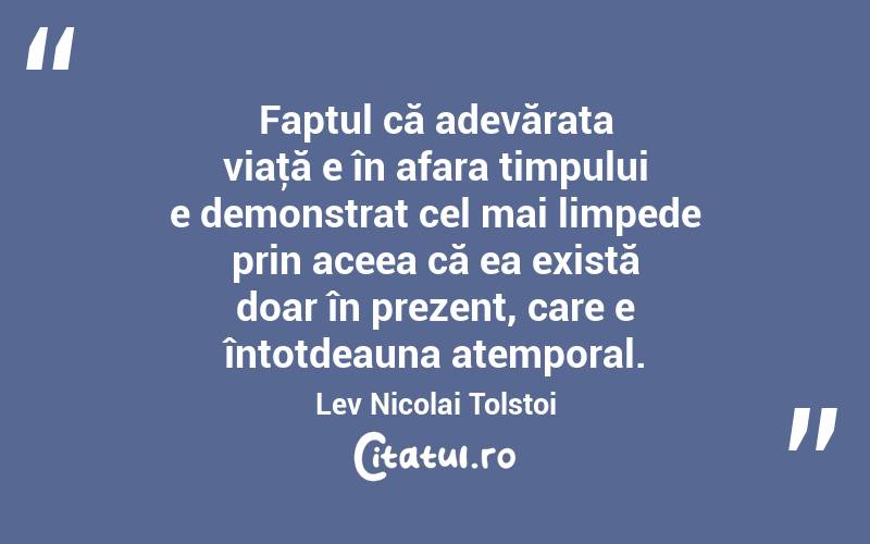 Faptul că adevărata viaţă e în afara timpului e demonstrat cel mai limpede prin aceea că ea există doar în prezent, care e întotdeauna atemporal. Lev Nicolai Tolstoi
