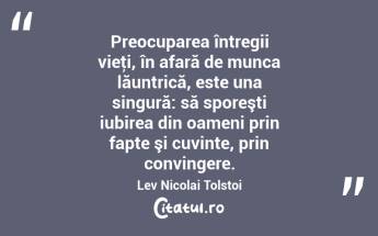 Preocuparea întregii vieţi, în afară de munca lăuntrică, este una singură: să sporeşti iubirea din oameni prin fapte şi cuvinte, prin convingere. Lev Nicolai Tolstoi...