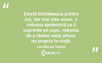 Există întotdeauna printre noi, dar mai ales acum, o nebunie epidemică ce îi cuprinde pe copii, nebunia de a rândui viaţa altora, nu propria ta viaţă. Lev Nicolai Tolstoi...