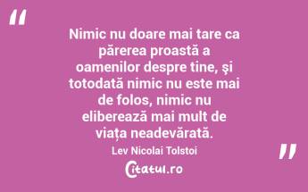 Nimic nu doare mai tare ca părerea proastă a oamenilor despre tine, şi totodată nimic nu este mai de folos, nimic nu eliberează mai mult de viaţa neadevărată. Lev Nicolai Tolstoi...