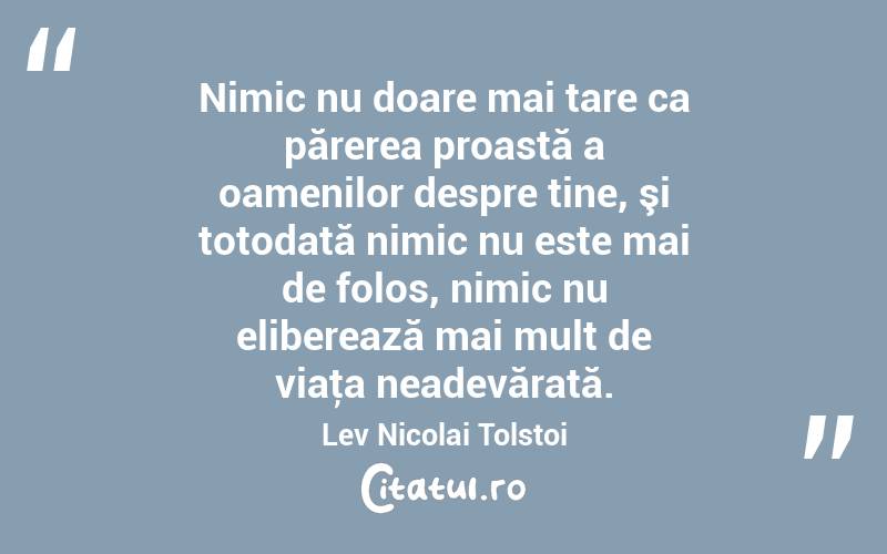 Nimic nu doare mai tare ca părerea proastă a oamenilor despre tine, şi totodată nimic nu este mai de folos, nimic nu eliberează mai mult de viaţa neadevărată. Lev Nicolai Tolstoi
