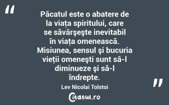 Păcatul este o abatere de la viaţa spiritului, care se săvârşeşte inevitabil în viaţa omenească. Misiunea, sensul şi bucuria vieţii omeneşti sunt să-l diminueze şi să-l îndrepte. Lev Nicolai Tolstoi...