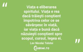 Viaţa e eliberarea spiritului. Viaţa e rea dacă trăieşti conştient împotriva celor ce se săvârşesc în viaţă, iar viaţa e bună dacă năzuieşti conştient spre scopul, cursul, legea ei. Lev Nicolai Tolstoi...