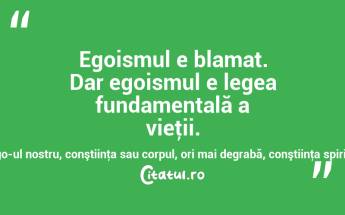 Egoismul e blamat. Dar egoismul e legea fundamentală a vieţii. Problema e ce anume poate fi considerat ego-ul nostru, conştiinţa sau corpul, ori mai degrabă, conştiinţa spirituală sau cea corporală? Lev Nicolai Tolstoi...