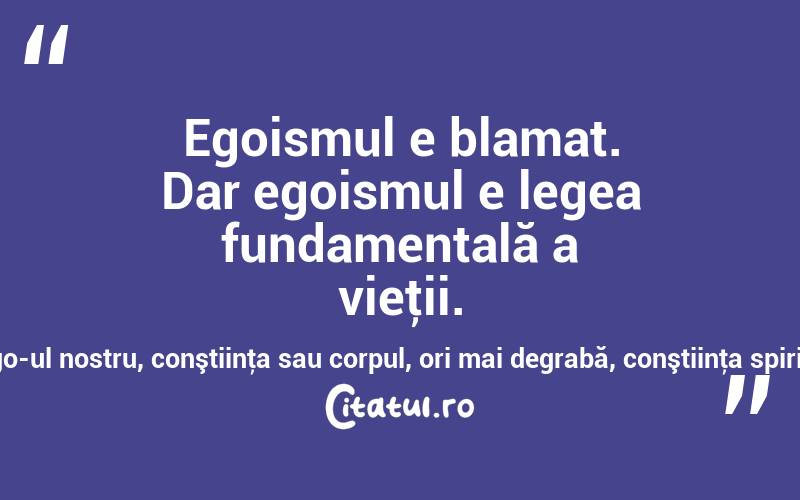 Egoismul e blamat. Dar egoismul e legea fundamentală a vieţii. Problema e ce anume poate fi considerat ego-ul nostru, conştiinţa sau corpul, ori mai degrabă, conştiinţa spirituală sau cea corporală? Lev Nicolai Tolstoi