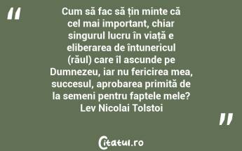 Cum să fac să ţin minte că cel mai important, chiar singurul lucru în viaţă e eliberarea de întunericul (răul) care îl ascunde pe Dumnezeu, iar nu fericirea mea, succesul, aprobarea primită de la semeni pentru faptele mele? Lev Nicolai Tolstoi...