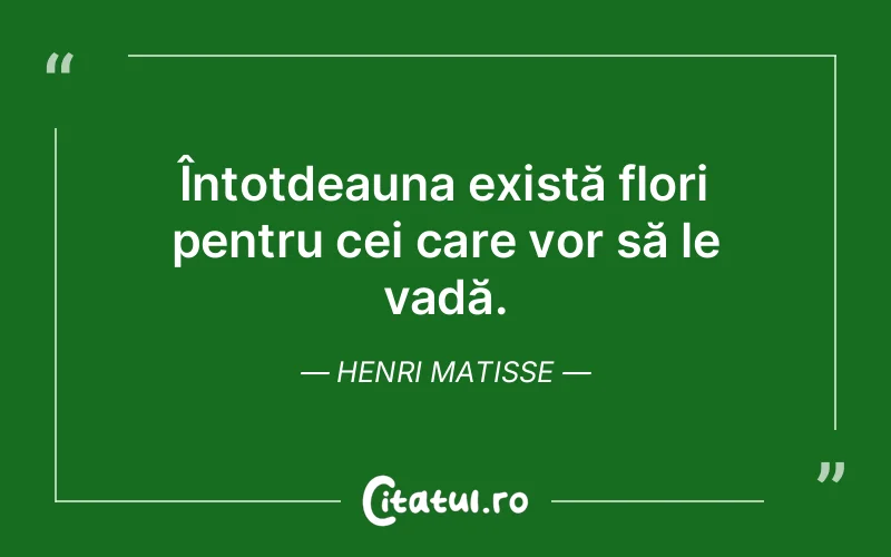 Întotdeauna există flori pentru cei care vor să le vadă. Henri Matisse