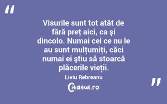 Visurile sunt tot atât de fără preţ aici, ca şi dincolo. Numai cei ce nu le au sunt mulţumiţi, căci numai ei ştiu să stoarcă plăcerile vieţii. Liviu Rebreanu...
