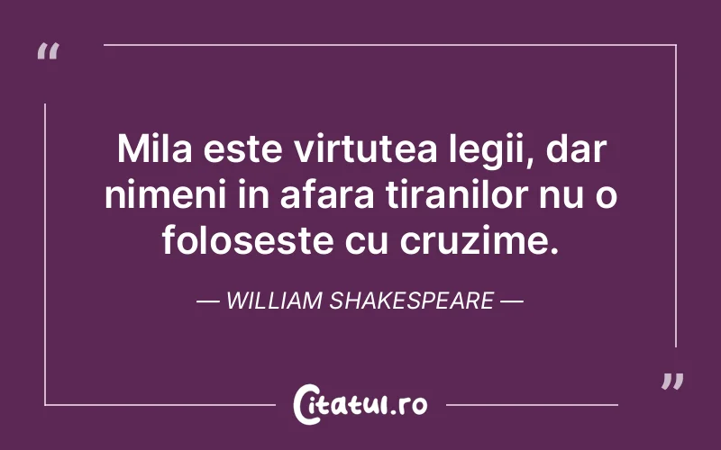 Mila este virtutea legii, dar nimeni in afara tiranilor nu o foloseste cu cruzime. William Shakespeare