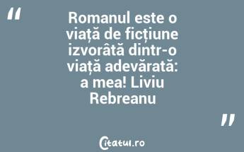 Romanul este o viaţă de ficţiune izvorâtă dintr-o viaţă adevărată: a mea! Liviu Rebreanu...