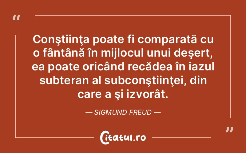 Conştiinţa poate fi comparată cu o fântână în mijlocul unui deşert, ea poate oricând recădea în iazul subteran al subconştiinţei, din care a şi izvorât. Sigmund Freud