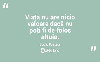 Viaţa nu are nicio valoare dacă nu poţi fi de folos altuia. Louis Pasteur...