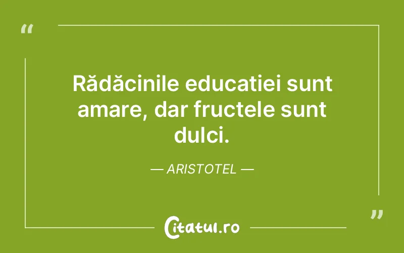 Rădăcinile educației sunt amare, dar fructele sunt dulci. Aristotel