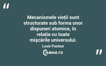 Mecanismele vieţii sunt structurate sub forma unor dispuneri atomice, în relaţie cu toate mişcările universului. Louis Pasteur...
