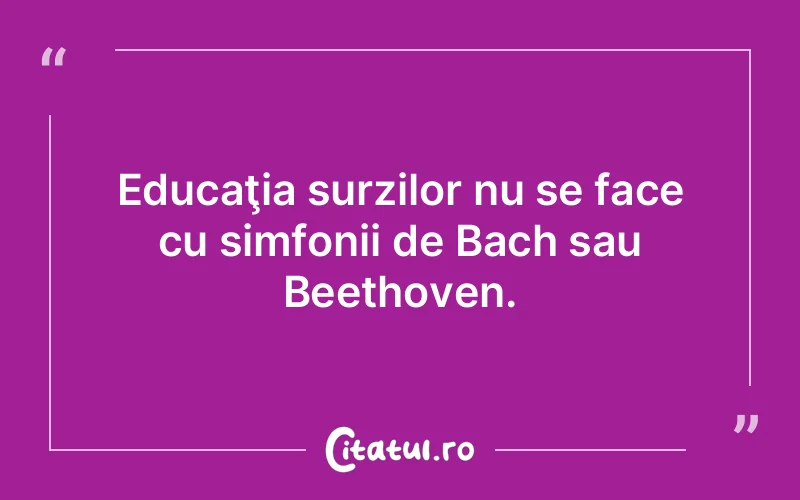 Educaţia surzilor nu se face cu simfonii de Bach sau Beethoven.