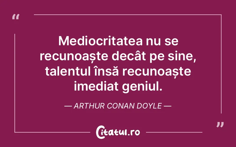 Mediocritatea nu se recunoaște decât pe sine, talentul însă recunoaște imediat geniul. Arthur Conan Doyle