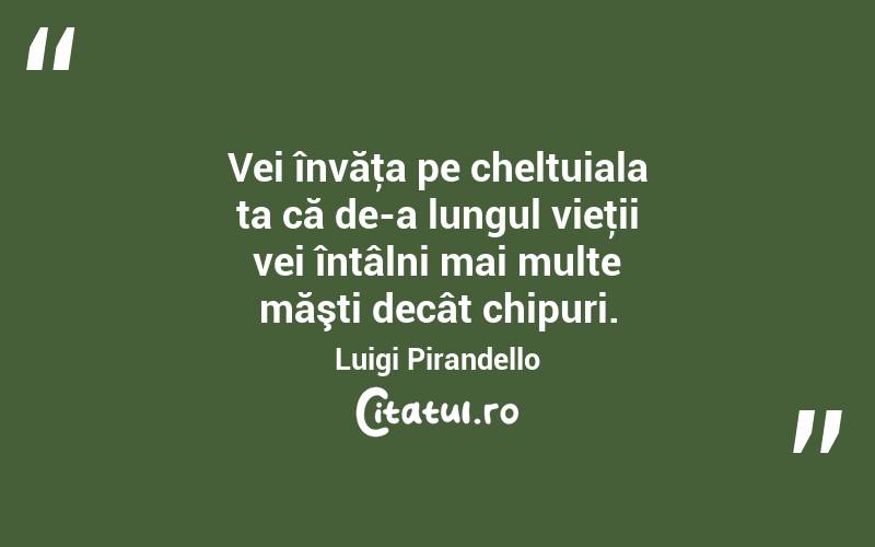 Vei învăţa pe cheltuiala ta că de-a lungul vieţii vei întâlni mai multe măşti decât chipuri. Luigi Pirandello
