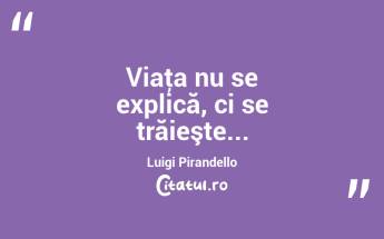 Viaţa nu se explică, ci se trăieşte... Luigi Pirandello...