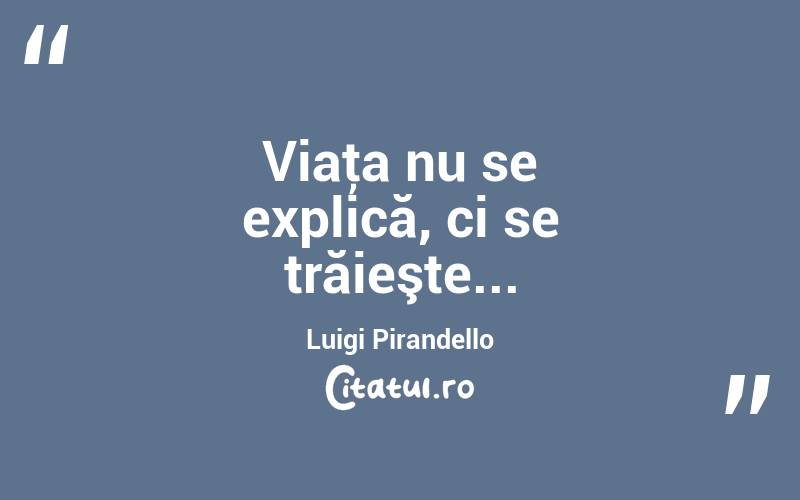Viaţa nu se explică, ci se trăieşte... Luigi Pirandello
