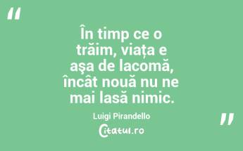 În timp ce o trăim, viaţa e aşa de lacomă, încât nouă nu ne mai lasă nimic. Luigi Pirandello...