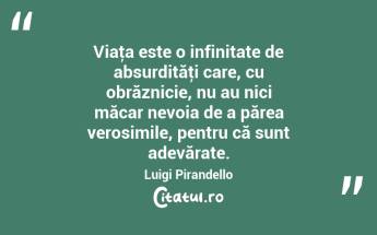 Viaţa este o infinitate de absurdităţi care, cu obrăznicie, nu au nici măcar nevoia de a părea verosimile, pentru că sunt adevărate. Luigi Pirandello...
