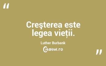 Creşterea este legea vieţii. Luther Burbank...