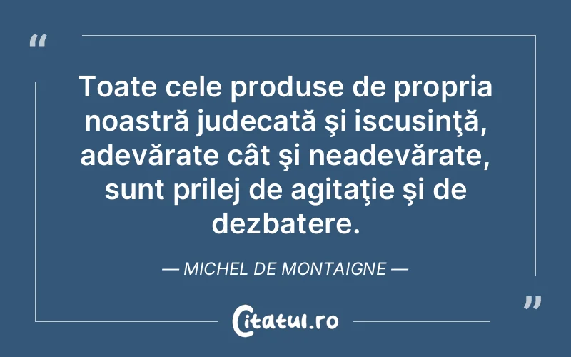Toate cele produse de propria noastră judecată şi iscusinţă, adevărate cât şi neadevărate, sunt prilej de agitaţie şi de dezbatere. Michel de Montaigne