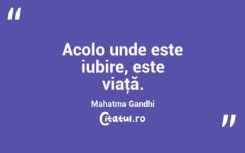 Acolo unde este iubire, este viaţă. Mahatma Gandhi...