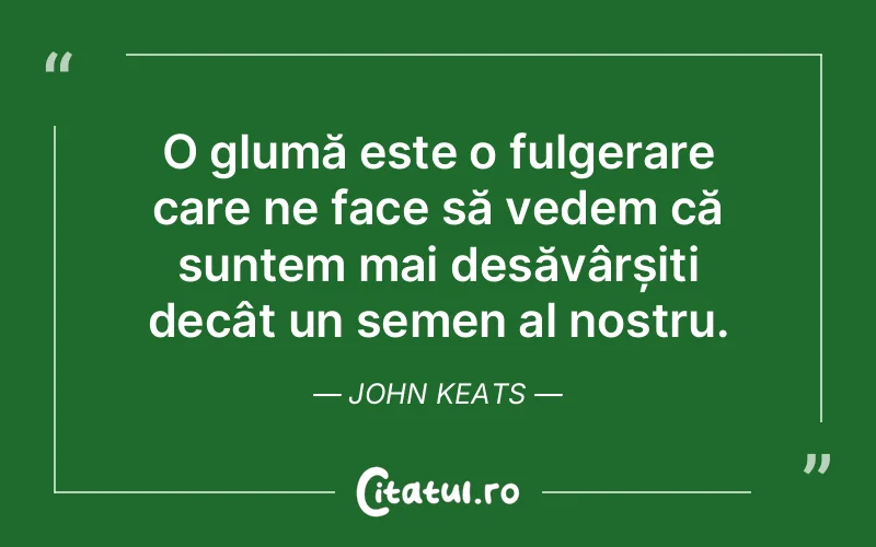 O glumă este o fulgerare care ne face să vedem că suntem mai desăvârșiți decât un semen al nostru. John Keats