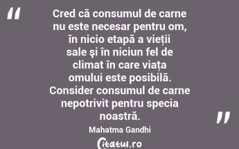 Cred că consumul de carne nu este necesar pentru om, în nicio etapă a vieţii sale şi în niciun fel de climat în care viaţa omului este posibilă. Consider consumul de carne nepotrivit pentru specia noastră. Mahatma Gandhi...
