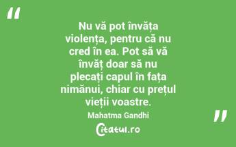 Nu vă pot învăţa violenţa, pentru că nu cred în ea. Pot să vă învăţ doar să nu plecaţi capul în faţa nimănui, chiar cu preţul vieţii voastre. Mahatma Gandhi...