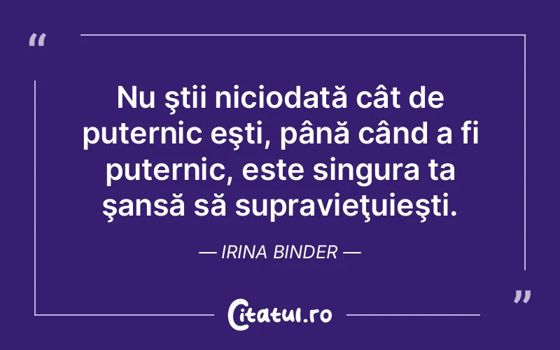 Nu ştii niciodată cât de puternic eşti, până când a fi puternic, este singura ta şansă să supravieţuieşti. Irina Binder
